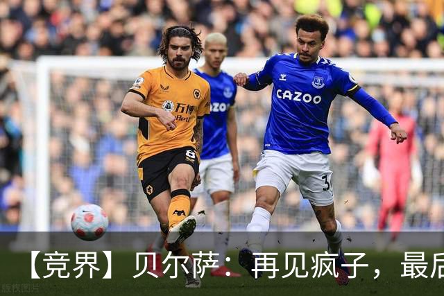 【竞界】贝尔萨：再见疯子，最后一位爹味教练