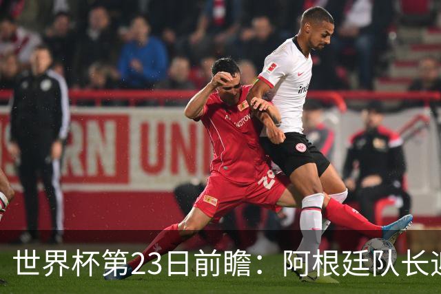 世界杯第23日前瞻：阿根廷队长迎历史之夜 卫冕冠军PK大黑马