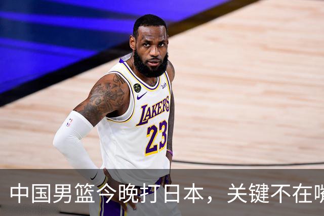 中国男篮今晚打日本，关键不在嘴仗，在这3点