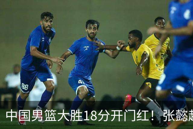 中国男篮大胜18分开门红！张懿赵杰23分3板6助2断，被誉为4字外援