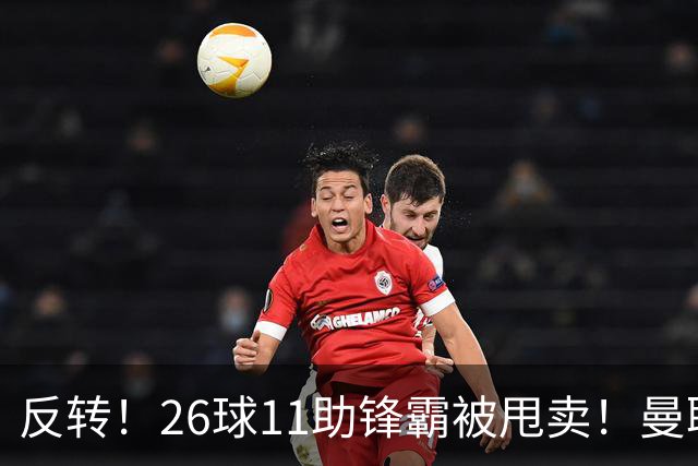 反转！26球11助锋霸被甩卖！曼联或获利2000万欧