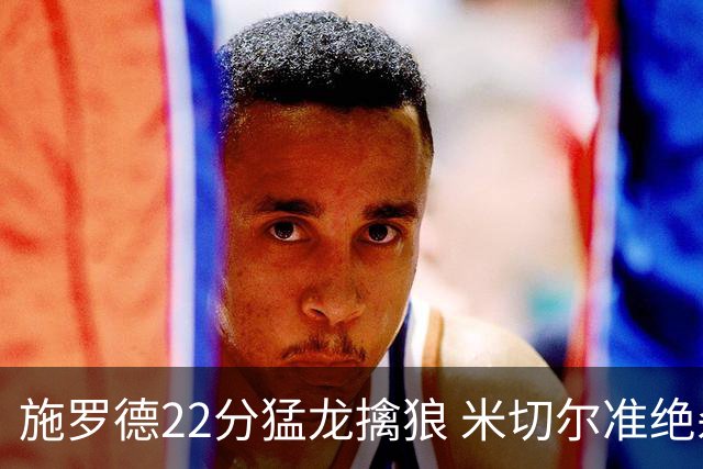 施罗德22分猛龙擒狼 米切尔准绝杀骑士胜篮网