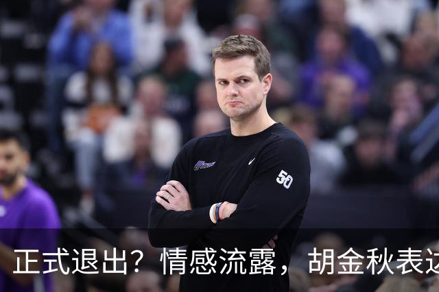 正式退出？情感流露，胡金秋表达心声，官宣决定，原因揭晓，郭士强应当领悟