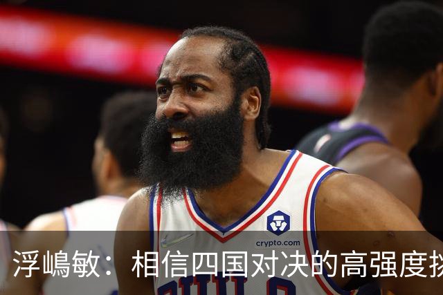 浮嶋敏：相信四国对决的高强度挑战，将助力队伍快速成长积累经验